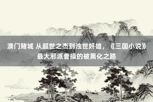 澳门赌城 从超世之杰到浊世奸雄，《三国小说》最大邪派曹操的被黑化之路