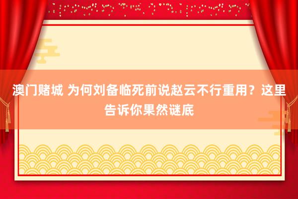 澳门赌城 为何刘备临死前说赵云不行重用？这里告诉你果然谜底