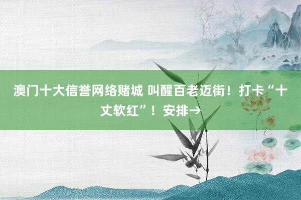 澳门十大信誉网络赌城 叫醒百老迈街！打卡“十丈软红”！安排→