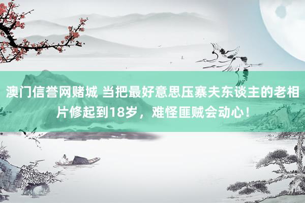 澳门信誉网赌城 当把最好意思压寨夫东谈主的老相片修起到18岁，难怪匪贼会动心！