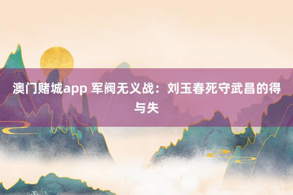 澳门赌城app 军阀无义战：刘玉春死守武昌的得与失
