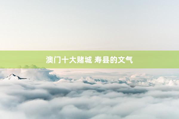澳门十大赌城 寿县的文气