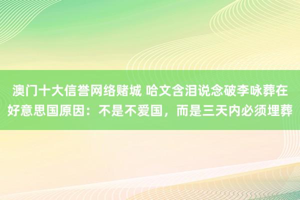 澳门十大信誉网络赌城 哈文含泪说念破李咏葬在好意思国原因：不是不爱国，而是三天内必须埋葬