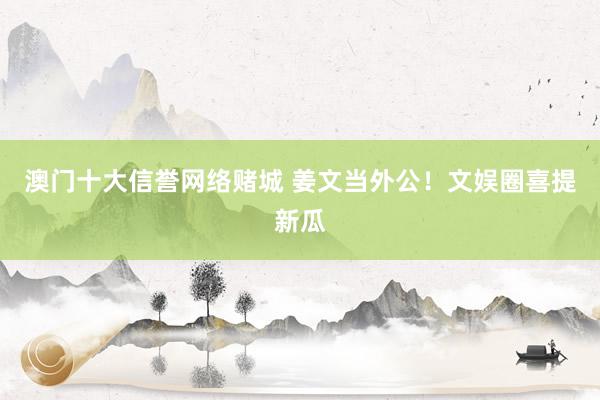 澳门十大信誉网络赌城 姜文当外公！文娱圈喜提新瓜