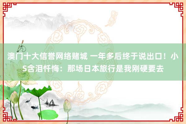 澳门十大信誉网络赌城 一年多后终于说出口！小S含泪忏悔：那场日本旅行是我刚硬要去