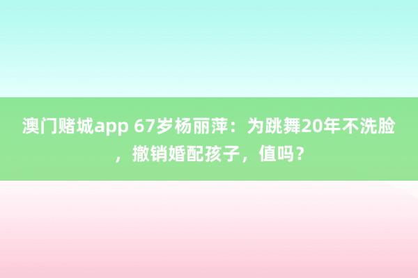 澳门赌城app 67岁杨丽萍：为跳舞20年不洗脸，撤销婚配孩子，值吗？