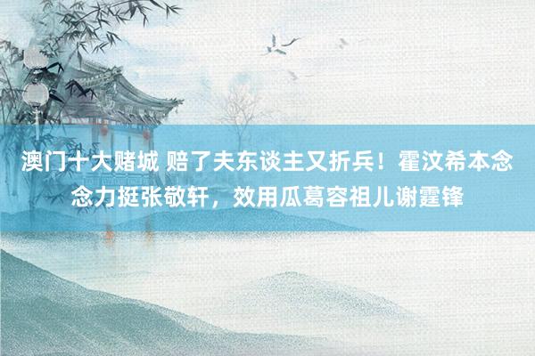 澳门十大赌城 赔了夫东谈主又折兵！霍汶希本念念力挺张敬轩，效用瓜葛容祖儿谢霆锋