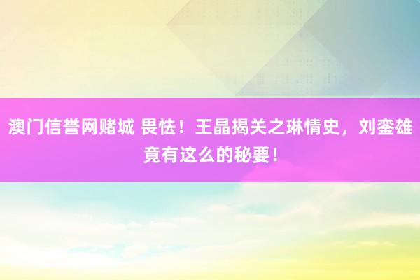 澳门信誉网赌城 畏怯！王晶揭关之琳情史，刘銮雄竟有这么的秘要！