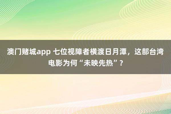 澳门赌城app 七位视障者横渡日月潭，这部台湾电影为何“未映先热”？