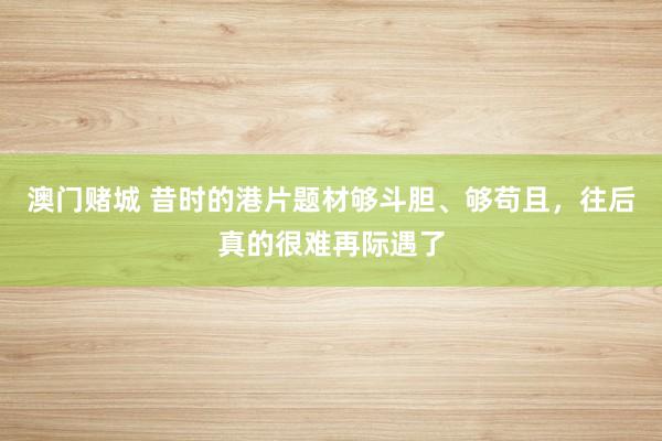 澳门赌城 昔时的港片题材够斗胆、够苟且，往后真的很难再际遇了