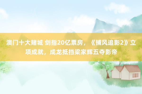 澳门十大赌城 剑指20亿票房，《捕风追影2》立项成就，成龙抵挡梁家辉五夺影帝