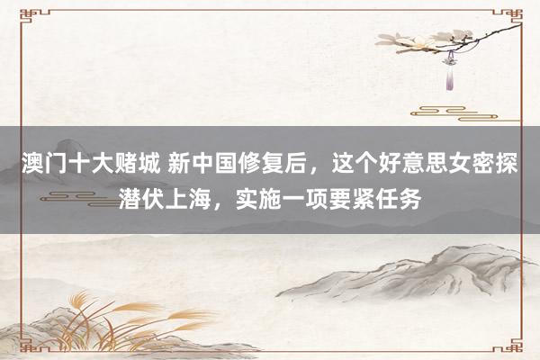 澳门十大赌城 新中国修复后，这个好意思女密探潜伏上海，实施一项要紧任务