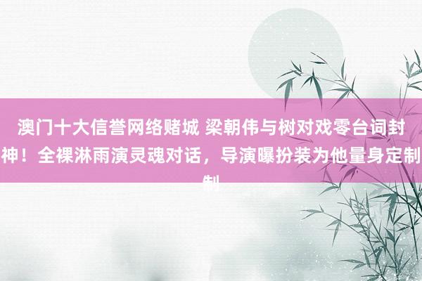 澳门十大信誉网络赌城 梁朝伟与树对戏零台词封神！全裸淋雨演灵魂对话，导演曝扮装为他量身定制