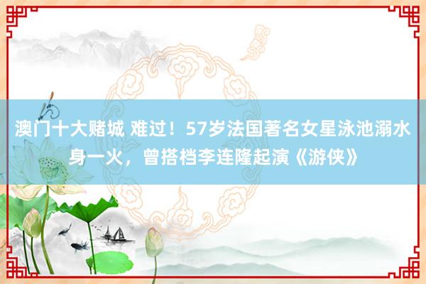 澳门十大赌城 难过！57岁法国著名女星泳池溺水身一火，曾搭档李连隆起演《游侠》