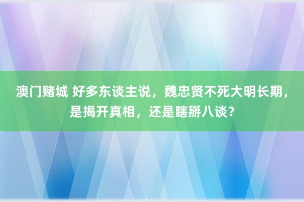 澳门赌城 好多东谈主说，魏忠贤不死大明长期，是揭开真相，还是瞎掰八谈？