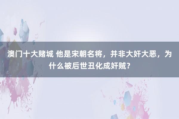 澳门十大赌城 他是宋朝名将，并非大奸大恶，为什么被后世丑化成奸贼？