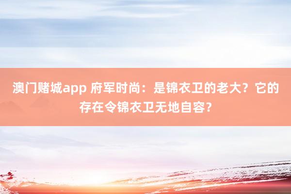 澳门赌城app 府军时尚：是锦衣卫的老大？它的存在令锦衣卫无地自容？