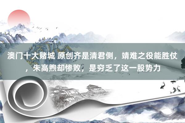 澳门十大赌城 原创齐是清君侧，靖难之役能胜仗，朱高煦却惨败，是穷乏了这一股势力