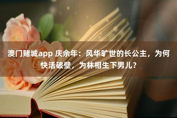 澳门赌城app 庆余年：风华旷世的长公主，为何快活破壁，为林相生下男儿？