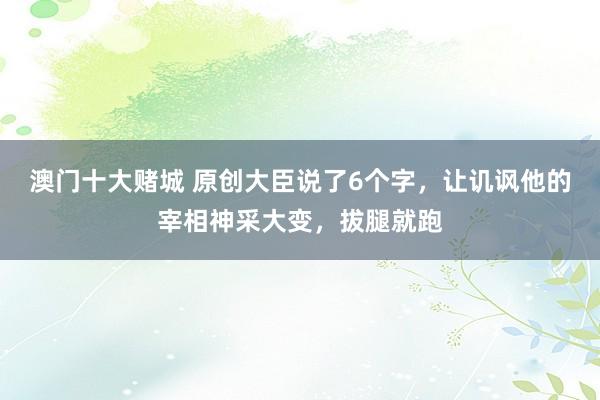 澳门十大赌城 原创大臣说了6个字，让讥讽他的宰相神采大变，拔腿就跑