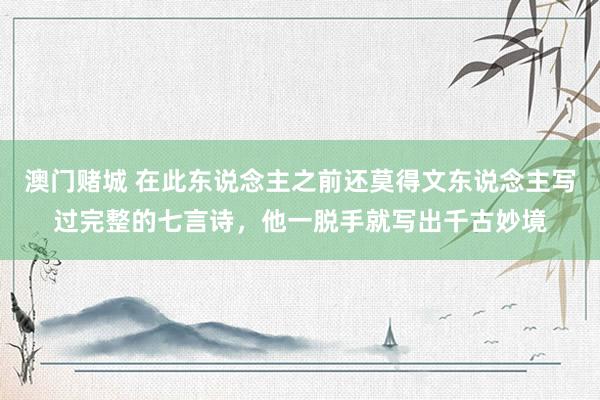 澳门赌城 在此东说念主之前还莫得文东说念主写过完整的七言诗，他一脱手就写出千古妙境