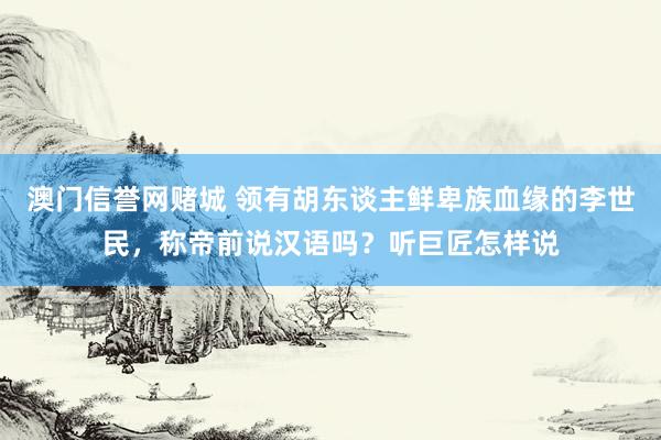 澳门信誉网赌城 领有胡东谈主鲜卑族血缘的李世民，称帝前说汉语吗？听巨匠怎样说