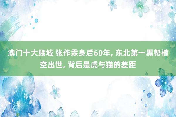 澳门十大赌城 张作霖身后60年， 东北第一黑帮横空出世， 背后是虎与猫的差距
