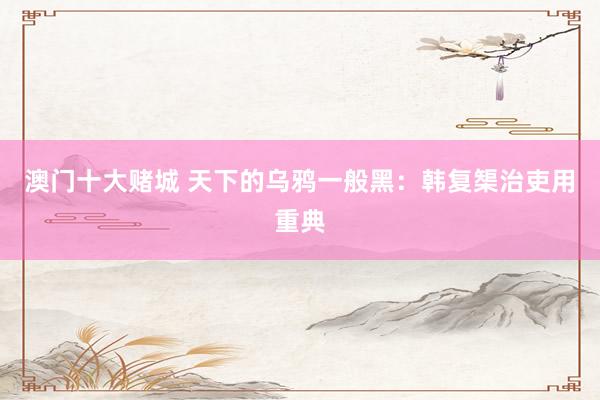 澳门十大赌城 天下的乌鸦一般黑：韩复榘治吏用重典