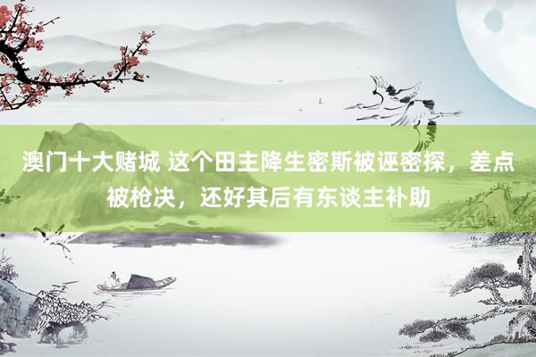 澳门十大赌城 这个田主降生密斯被诬密探，差点被枪决，还好其后有东谈主补助