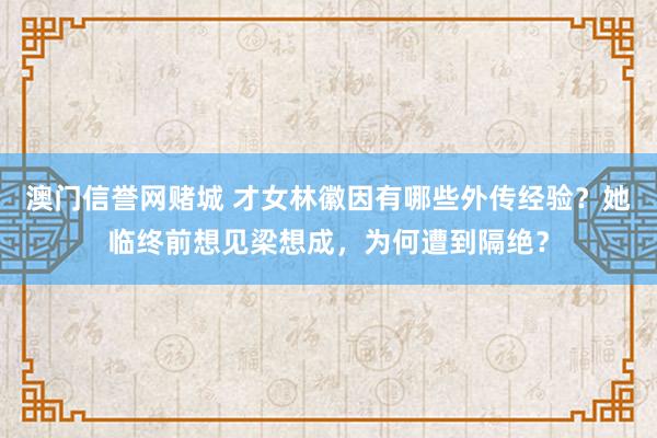 澳门信誉网赌城 才女林徽因有哪些外传经验？她临终前想见梁想成，为何遭到隔绝？