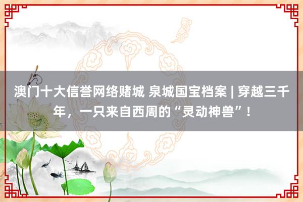 澳门十大信誉网络赌城 泉城国宝档案 | 穿越三千年，一只来自西周的“灵动神兽”！