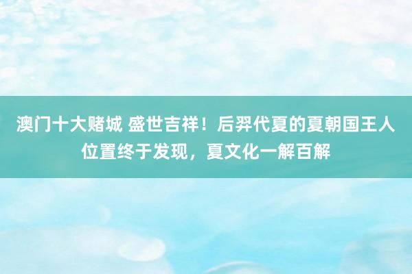 澳门十大赌城 盛世吉祥！后羿代夏的夏朝国王人位置终于发现，夏文化一解百解