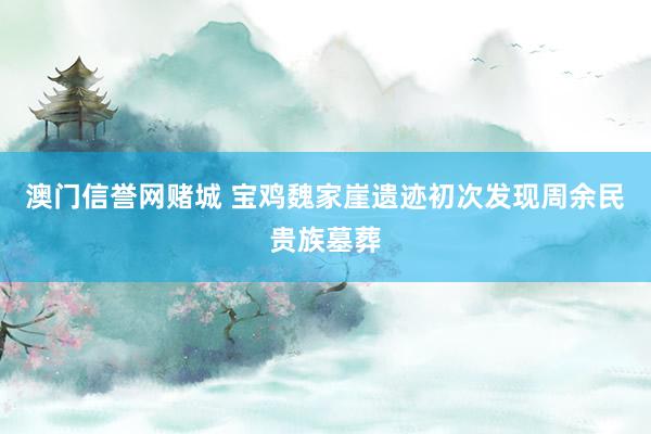 澳门信誉网赌城 宝鸡魏家崖遗迹初次发现周余民贵族墓葬