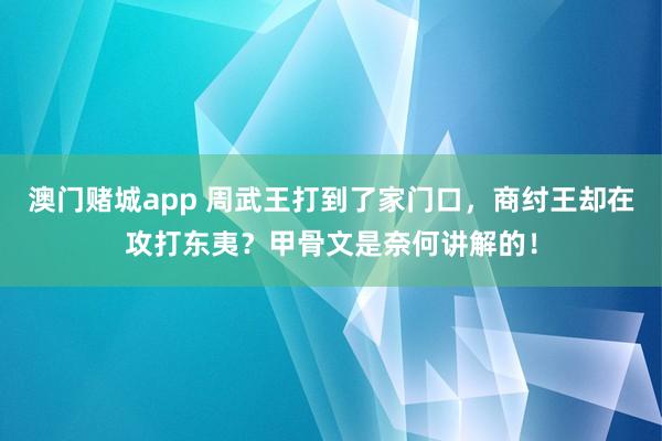 澳门赌城app 周武王打到了家门口，商纣王却在攻打东夷？甲骨文是奈何讲解的！