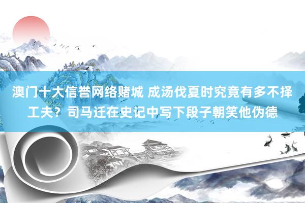澳门十大信誉网络赌城 成汤伐夏时究竟有多不择工夫？司马迁在史记中写下段子朝笑他伪德