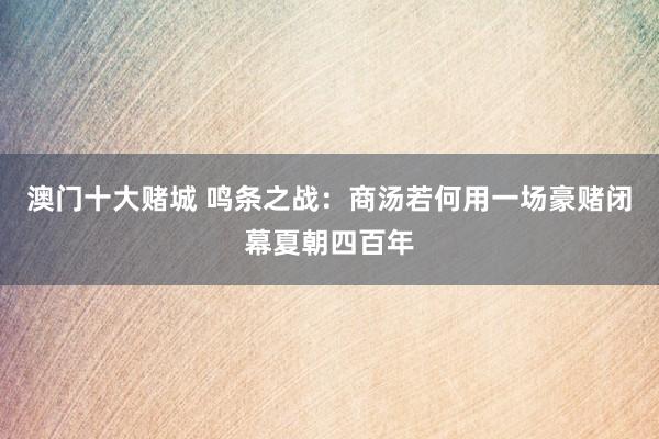 澳门十大赌城 鸣条之战：商汤若何用一场豪赌闭幕夏朝四百年