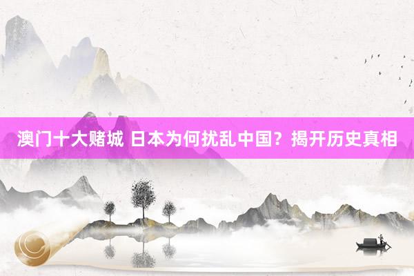 澳门十大赌城 日本为何扰乱中国？揭开历史真相
