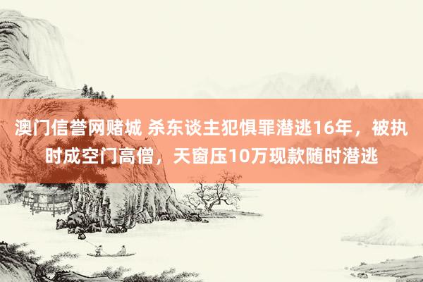 澳门信誉网赌城 杀东谈主犯惧罪潜逃16年，被执时成空门高僧，天窗压10万现款随时潜逃