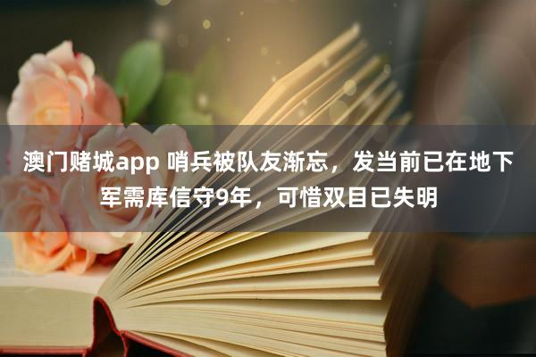 澳门赌城app 哨兵被队友渐忘，发当前已在地下军需库信守9年，可惜双目已失明