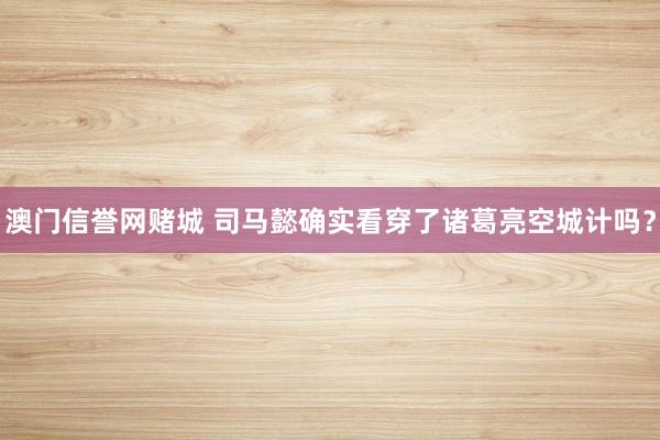 澳门信誉网赌城 司马懿确实看穿了诸葛亮空城计吗？