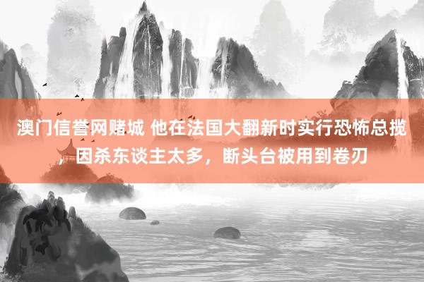 澳门信誉网赌城 他在法国大翻新时实行恐怖总揽，因杀东谈主太多，断头台被用到卷刃