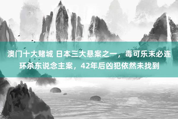 澳门十大赌城 日本三大悬案之一，毒可乐未必连环杀东说念主案，42年后凶犯依然未找到