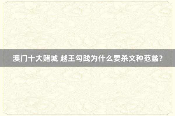 澳门十大赌城 越王勾践为什么要杀文种范蠡？