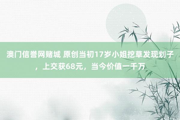 澳门信誉网赌城 原创当初17岁小姐挖草发现划子，上交获68元，当今价值一千万