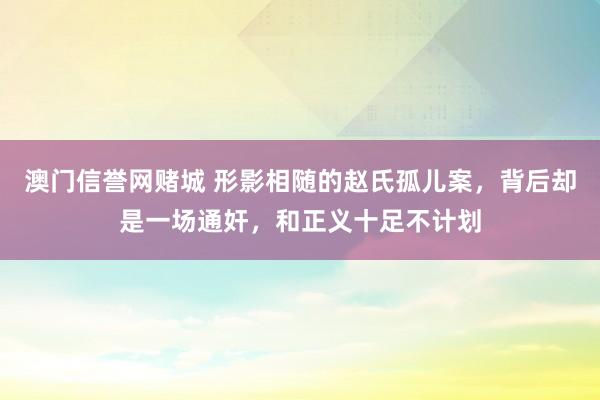 澳门信誉网赌城 形影相随的赵氏孤儿案，背后却是一场通奸，和正义十足不计划