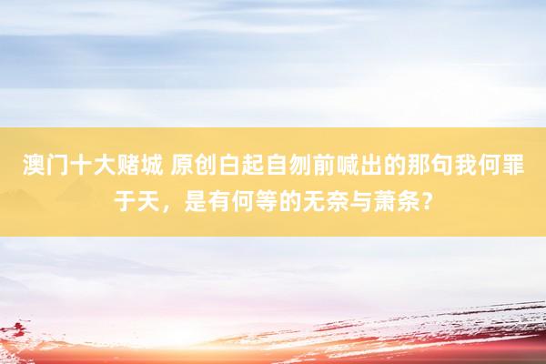 澳门十大赌城 原创白起自刎前喊出的那句我何罪于天，是有何等的无奈与萧条？