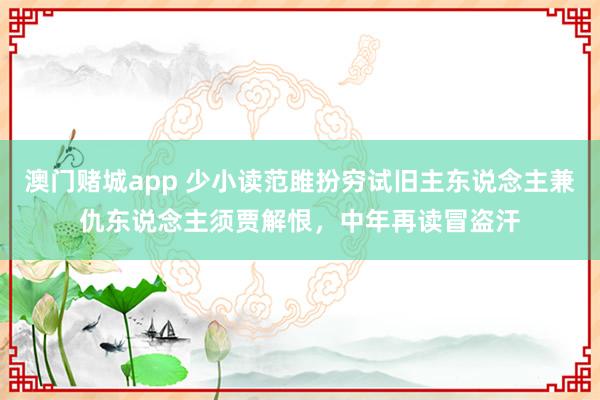 澳门赌城app 少小读范雎扮穷试旧主东说念主兼仇东说念主须贾解恨，中年再读冒盗汗