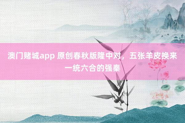 澳门赌城app 原创春秋版隆中对，五张羊皮换来一统六合的强秦
