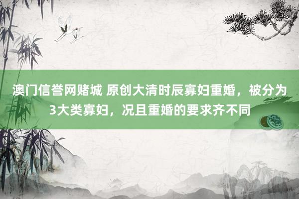 澳门信誉网赌城 原创大清时辰寡妇重婚，被分为3大类寡妇，况且重婚的要求齐不同