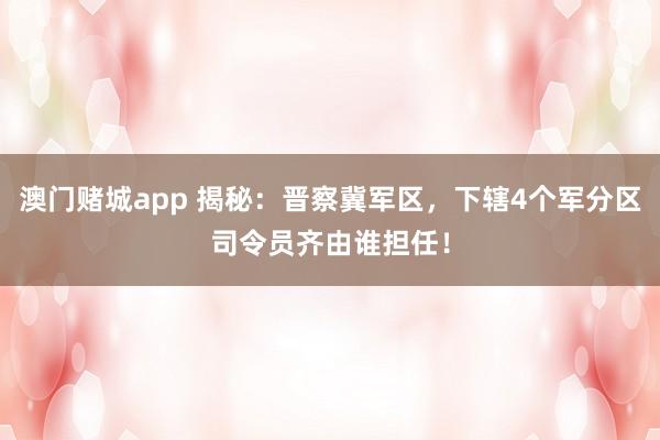 澳门赌城app 揭秘：晋察冀军区，下辖4个军分区司令员齐由谁担任！